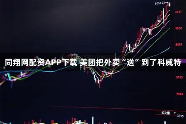 同翔网配资APP下载 美团把外卖“送”到了科威特