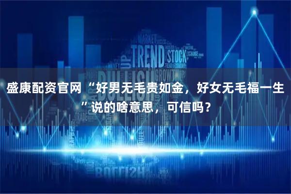 盛康配资官网 “好男无毛贵如金，好女无毛福一生”说的啥意思，可信吗？