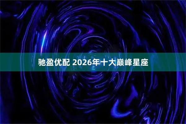 驰盈优配 2026年十大巅峰星座