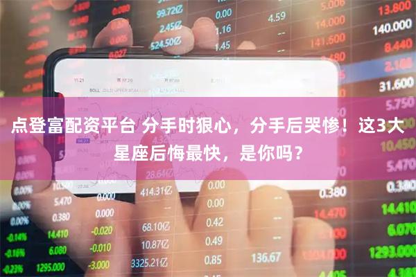 点登富配资平台 分手时狠心，分手后哭惨！这3大星座后悔最快，是你吗？