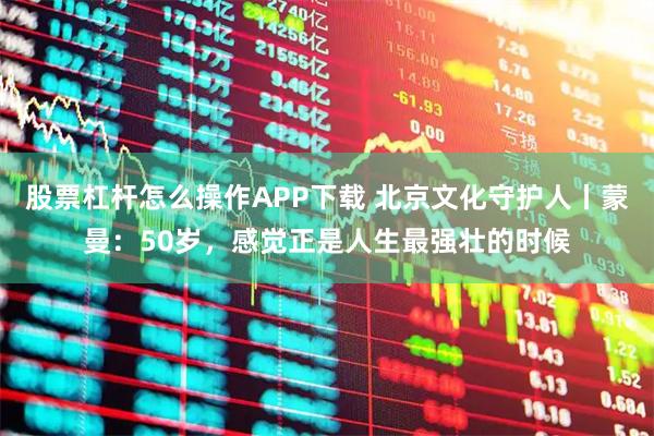 股票杠杆怎么操作APP下载 北京文化守护人丨蒙曼：50岁，感觉正是人生最强壮的时候