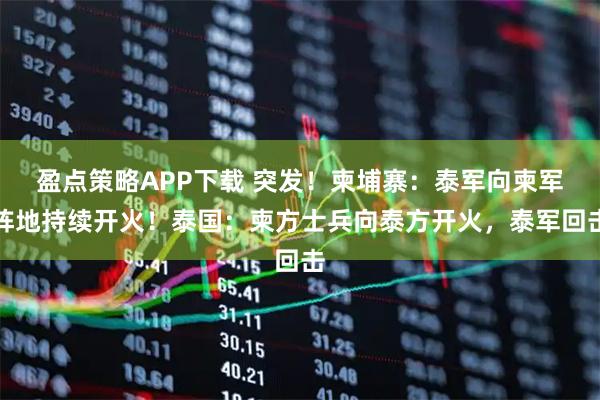 盈点策略APP下载 突发！柬埔寨：泰军向柬军阵地持续开火！泰国：柬方士兵向泰方开火，泰军回击