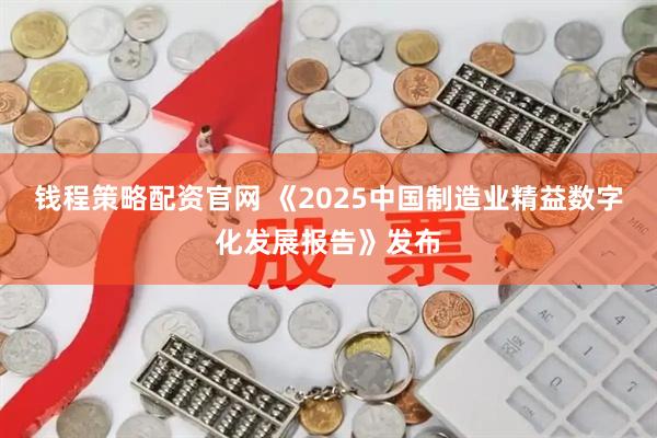 钱程策略配资官网 《2025中国制造业精益数字化发展报告》发布