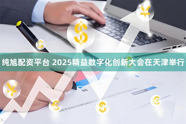 纯旭配资平台 2025精益数字化创新大会在天津举行