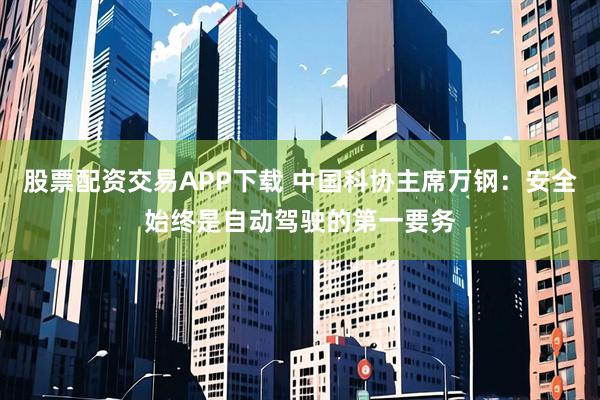 股票配资交易APP下载 中国科协主席万钢：安全始终是自动驾驶的第一要务