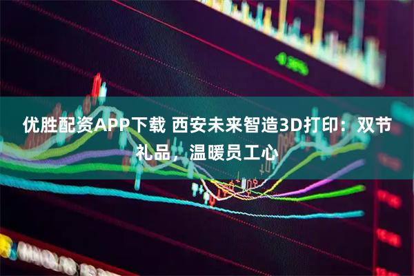 优胜配资APP下载 西安未来智造3D打印：双节礼品，温暖员工心