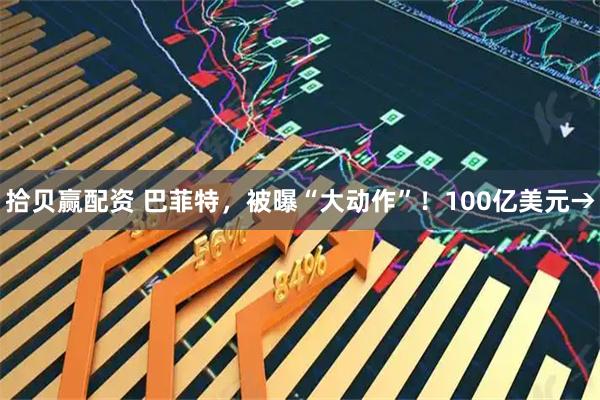 拾贝赢配资 巴菲特，被曝“大动作”！100亿美元→
