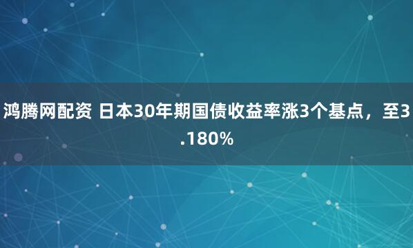 鸿腾网配资 日本30年期国债收益率涨3个基点，至3.180%