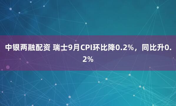 中银两融配资 瑞士9月CPI环比降0.2%，同比升0.2%