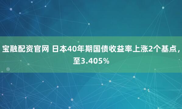 宝融配资官网 日本40年期国债收益率上涨2个基点，至3.405%