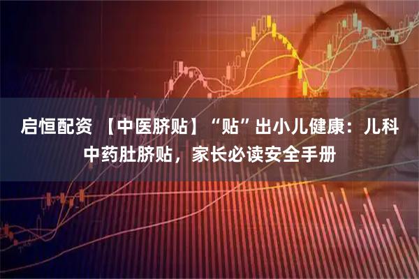 启恒配资 【中医脐贴】“贴”出小儿健康:儿科中药肚脐贴,家长必读安全手册