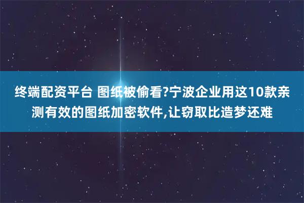 终端配资平台 图纸被偷看?宁波企业用这10款亲测有效的图纸加密软件,让窃取比造梦还难