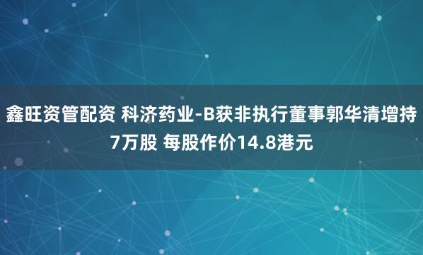鑫旺资管配资 科济药业-B获非执行董事郭华清增持7万股 每股作价14.8港元