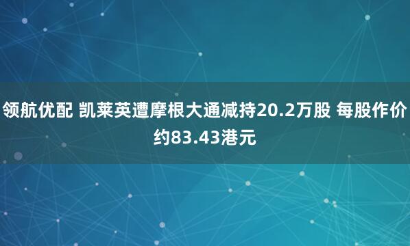 领航优配 凯莱英遭摩根大通减持20.2万股 每股作价约83.43港元