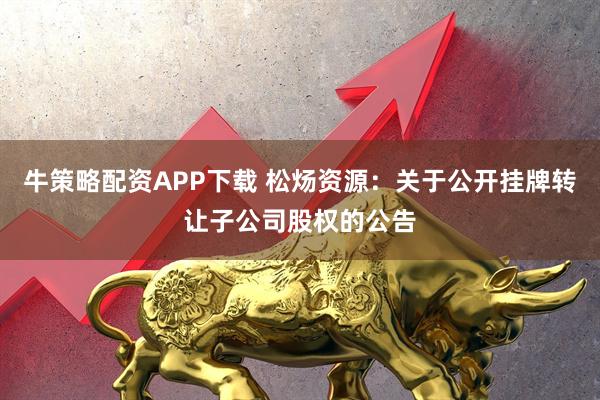 牛策略配资APP下载 松炀资源：关于公开挂牌转让子公司股权的公告