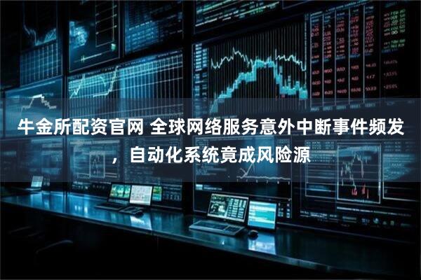 牛金所配资官网 全球网络服务意外中断事件频发，自动化系统竟成风险源