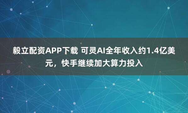 毅立配资APP下载 可灵AI全年收入约1.4亿美元，快手继续加大算力投入