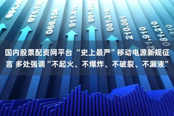 国内股票配资网平台 “史上最严”移动电源新规征言 多处强调“不起火、不爆炸、不破裂、不漏液”