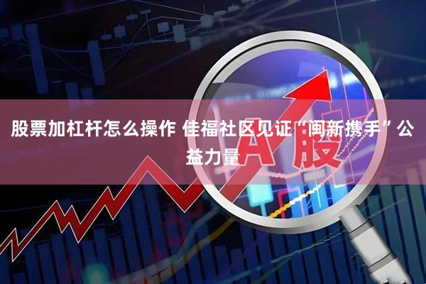 股票加杠杆怎么操作 佳福社区见证“闽新携手”公益力量