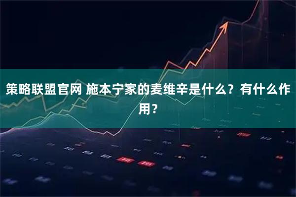 策略联盟官网 施本宁家的麦维辛是什么?有什么作用?