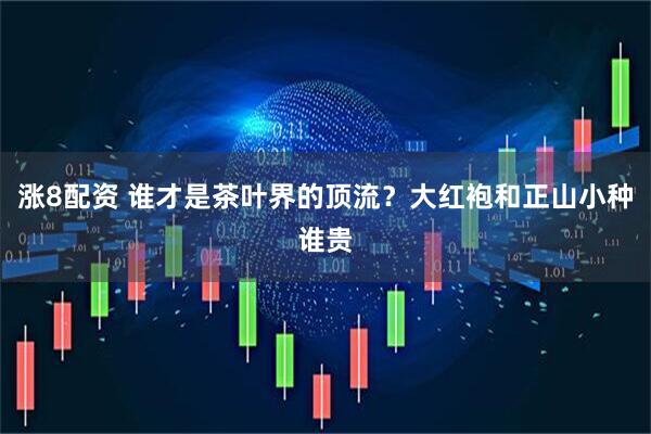 涨8配资 谁才是茶叶界的顶流？大红袍和正山小种谁贵