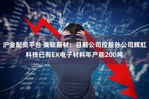 沪金配资平台 美联新材：目前公司控股孙公司辉虹科技已有EX电子材料年产能200吨