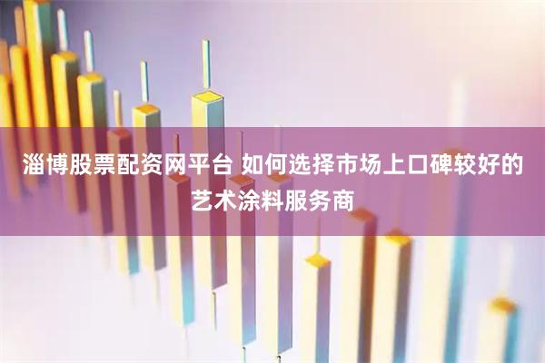 淄博股票配资网平台 如何选择市场上口碑较好的艺术涂料服务商