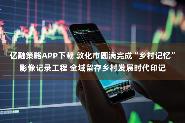 亿融策略APP下载 敦化市圆满完成“乡村记忆”影像记录工程 全域留存乡村发展时代印记