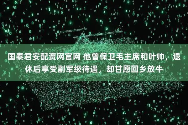 国泰君安配资网官网 他曾保卫毛主席和叶帅，退休后享受副军级待遇，却甘愿回乡放牛