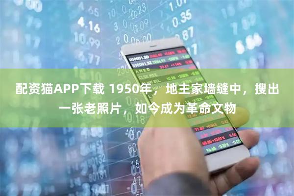 配资猫APP下载 1950年，地主家墙缝中，搜出一张老照片，如今成为革命文物