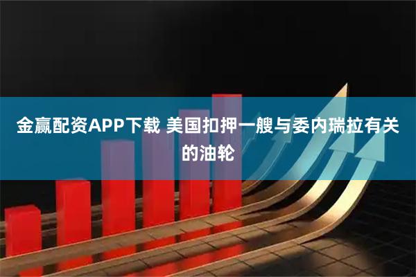 金赢配资APP下载 美国扣押一艘与委内瑞拉有关的油轮