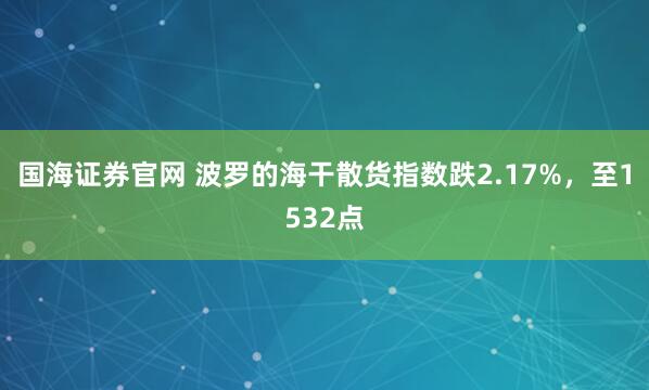 国海证券官网 波罗的海干散货指数跌2.17%，至1532点