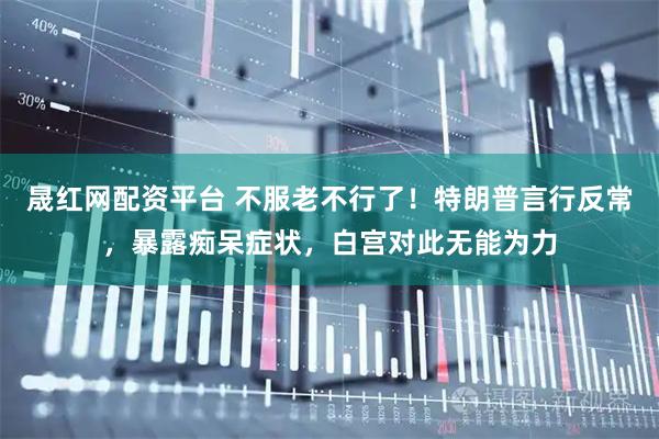 晟红网配资平台 不服老不行了！特朗普言行反常，暴露痴呆症状，白宫对此无能为力