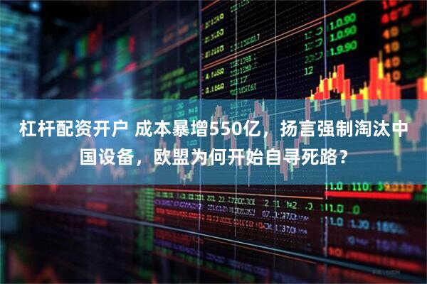 杠杆配资开户 成本暴增550亿，扬言强制淘汰中国设备，欧盟为何开始自寻死路？