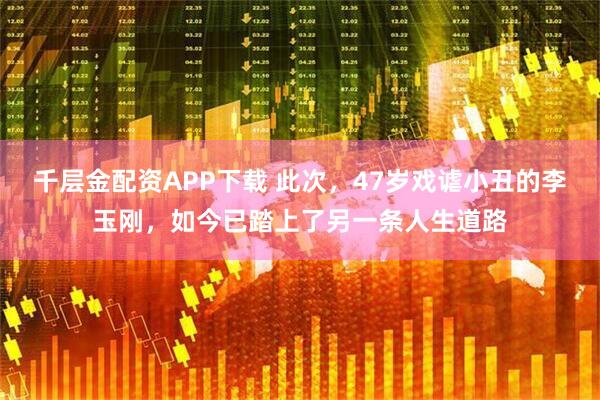 千层金配资APP下载 此次，47岁戏谑小丑的李玉刚，如今已踏上了另一条人生道路