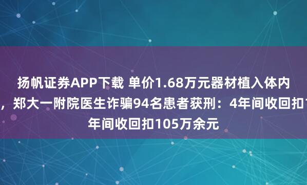 扬帆证券APP下载 单价1.68万元器材植入体内后“消失”，郑大一附院医生诈骗94名患者获刑：4年间收回扣105万余元