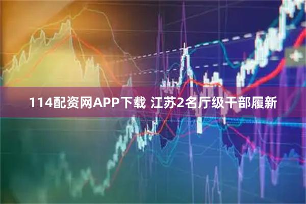 114配资网APP下载 江苏2名厅级干部履新