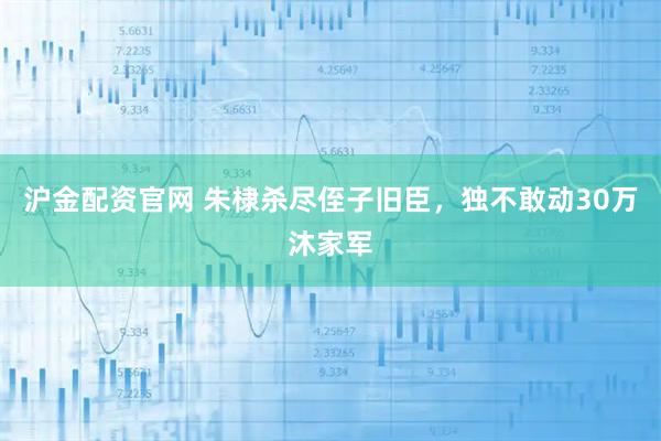 沪金配资官网 朱棣杀尽侄子旧臣，独不敢动30万沐家军