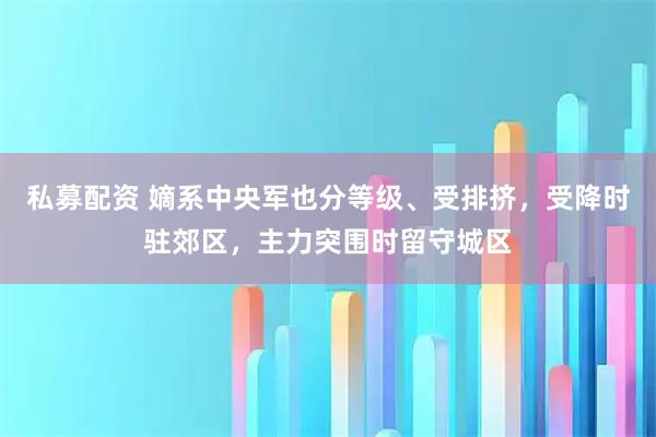 私募配资 嫡系中央军也分等级、受排挤，受降时驻郊区，主力突围时留守城区