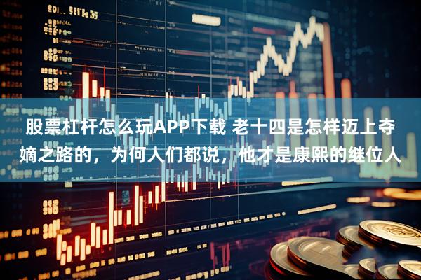 股票杠杆怎么玩APP下载 老十四是怎样迈上夺嫡之路的，为何人们都说，他才是康熙的继位人