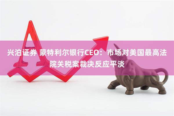 兴泊证券 蒙特利尔银行CEO：市场对美国最高法院关税案裁决反应平淡