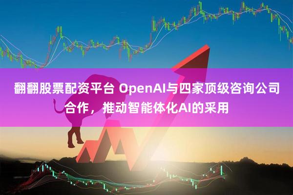 翻翻股票配资平台 OpenAI与四家顶级咨询公司合作，推动智能体化AI的采用