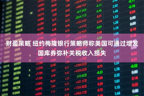 财盈策略 纽约梅隆银行策略师称美国可通过增发国库券弥补关税收入损失