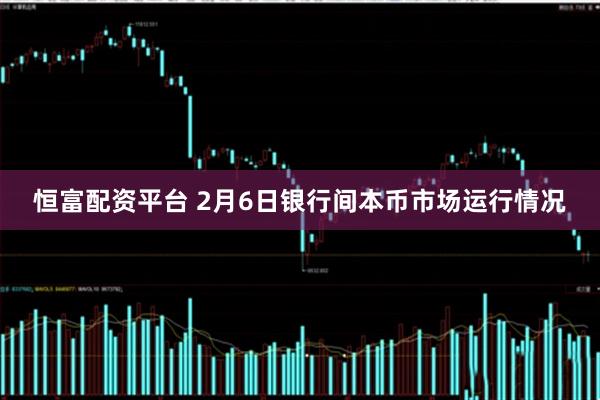 恒富配资平台 2月6日银行间本币市场运行情况