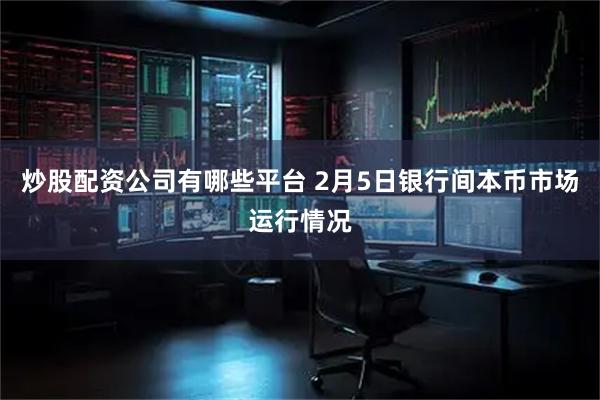 炒股配资公司有哪些平台 2月5日银行间本币市场运行情况