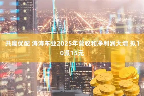 共赢优配 涛涛车业2025年营收和净利润大增 拟10派15元