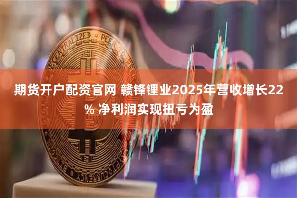 期货开户配资官网 赣锋锂业2025年营收增长22% 净利润实现扭亏为盈