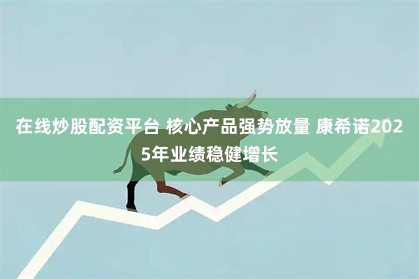 在线炒股配资平台 核心产品强势放量 康希诺2025年业绩稳健增长