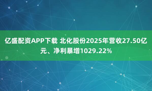 亿盛配资APP下载 北化股份2025年营收27.50亿元、净利暴增1029.22%