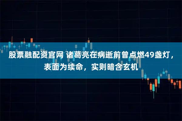 股票融配资官网 诸葛亮在病逝前曾点燃49盏灯，表面为续命，实则暗含玄机